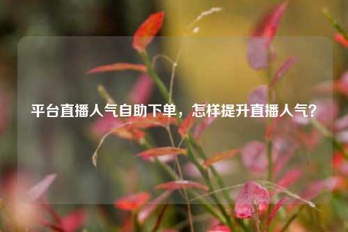 平台直播人气自助下单，怎样提升直播人气？