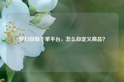 梦幻自助下单平台，怎么自定义商品？