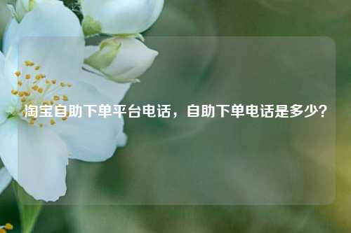 淘宝自助下单平台电话，自助下单电话是多少？